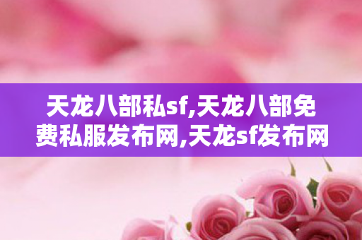 天龙八部私sf,天龙八部免费私服发布网,天龙sf发布网站,天龙八部免费私服发布网