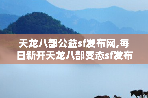 天龙八部公益sf发布网,每日新开天龙八部变态sf发布网站,天龙八部私服中国最大,每日新开天龙八部变态sf发布网站