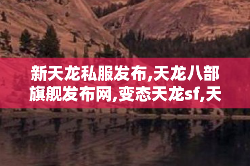 新天龙私服发布,天龙八部旗舰发布网,变态天龙sf,天龙八部旗舰发布网