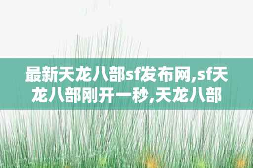 最新天龙八部sf发布网,sf天龙八部刚开一秒,天龙八部经典sf,sf天龙八部刚开一秒