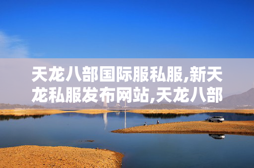天龙八部国际服私服,新天龙私服发布网站,天龙八部私服发不网,新天龙私服发布网站