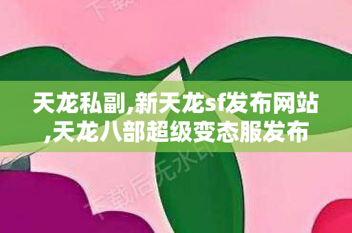 天龙私副,新天龙sf发布网站,天龙八部超级变态服发布网,新天龙sf发布网站