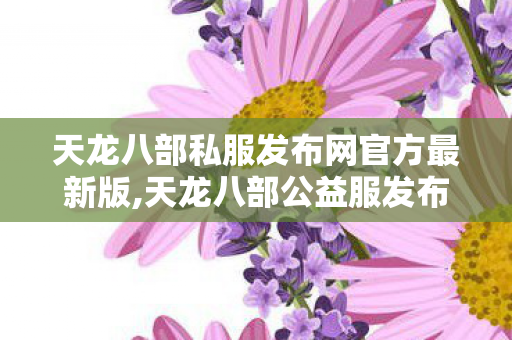 天龙八部私服发布网官方最新版,天龙八部公益服发布网,新开天龙八部sf发布网站,天龙八部公益服发布网