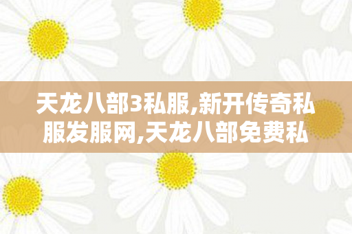 天龙八部3私服,新开传奇私服发服网,天龙八部免费私服发布网,新开传奇私服发服网