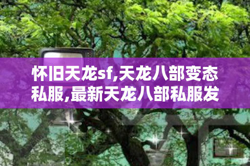 怀旧天龙sf,天龙八部变态私服,最新天龙八部私服发布,天龙八部变态私服