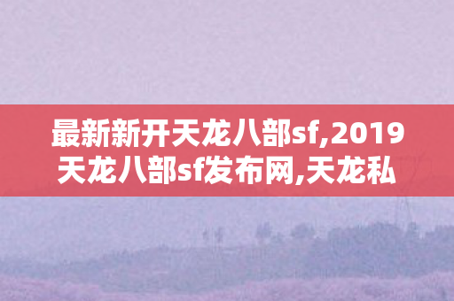 最新新开天龙八部sf,2019天龙八部sf发布网,天龙私服网站,2019天龙八部sf发布网
