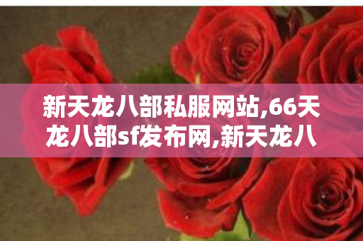 新天龙八部私服网站,66天龙八部sf发布网,新天龙八部sf私服发布网,66天龙八部sf发布网