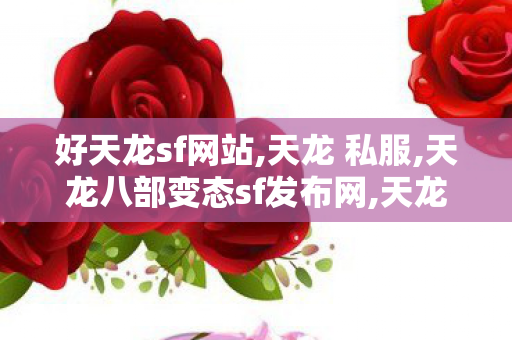 好天龙sf网站,天龙 私服,天龙八部变态sf发布网,天龙 私服