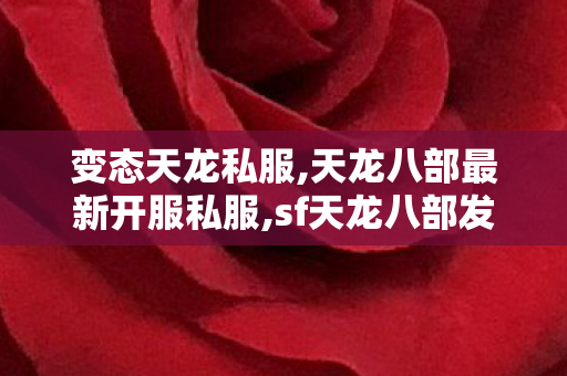 变态天龙私服,天龙八部最新开服私服,sf天龙八部发布网,天龙八部最新开服私服