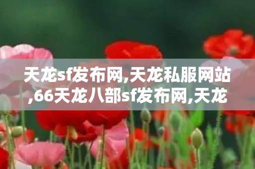 天龙sf发布网,天龙私服网站,66天龙八部sf发布网,天龙私服网站