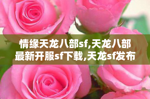 情缘天龙八部sf,天龙八部最新开服sf下载,天龙sf发布网,天龙八部最新开服sf下载