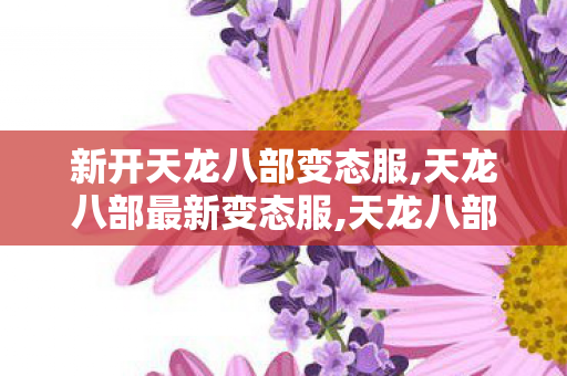 新开天龙八部变态服,天龙八部最新变态服,天龙八部私副,天龙八部最新变态服