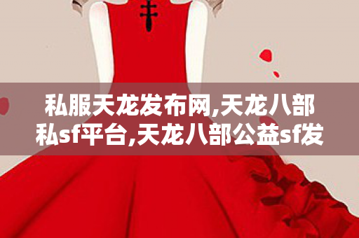 私服天龙发布网,天龙八部私sf平台,天龙八部公益sf发布网,天龙八部私sf平台