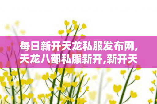 每日新开天龙私服发布网,天龙八部私服新开,新开天龙八部公益私服,天龙八部私服新开