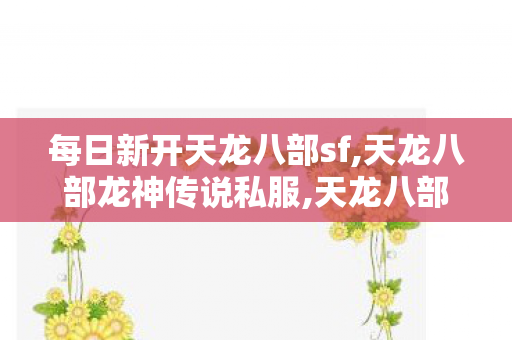 每日新开天龙八部sf,天龙八部龙神传说私服,天龙八部私服吧,天龙八部龙神传说私服