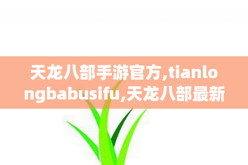 天龙八部手游官方,tianlongbabusifu,天龙八部最新开服sf,tianlongbabusifu