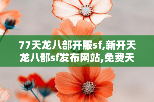 77天龙八部开服sf,新开天龙八部sf发布网站,免费天龙sf发布网,新开天龙八部sf发布网站