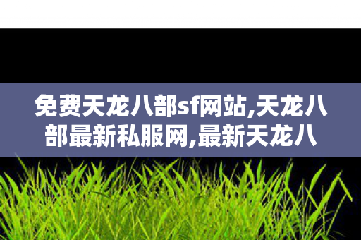 免费天龙八部sf网站,天龙八部最新私服网,最新天龙八部私服发布,天龙八部最新私服网
