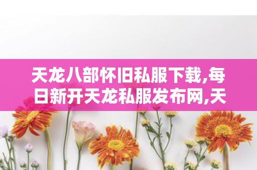 天龙八部怀旧私服下载,每日新开天龙私服发布网,天龙sf发布网列表,每日新开天龙私服发布网