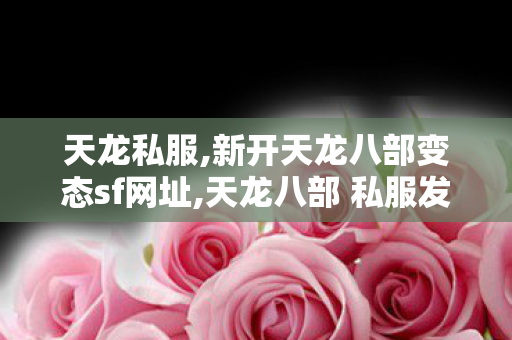 天龙私服,新开天龙八部变态sf网址,天龙八部 私服发布网,新开天龙八部变态sf网址