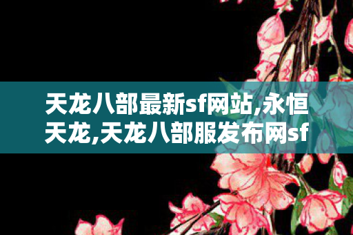 天龙八部最新sf网站,永恒天龙,天龙八部服发布网sf,永恒天龙