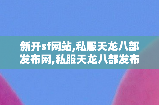 新开sf网站,私服天龙八部发布网,私服天龙八部发布网站,私服天龙八部发布网