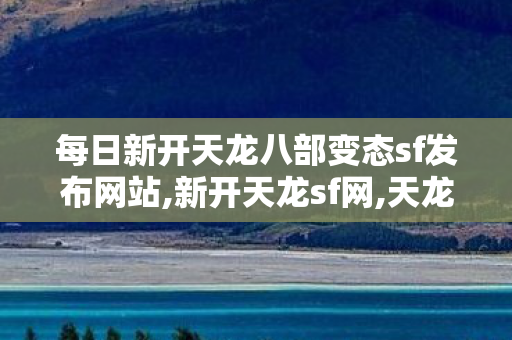 每日新开天龙八部变态sf发布网站,新开天龙sf网,天龙八部发布站,新开天龙sf网