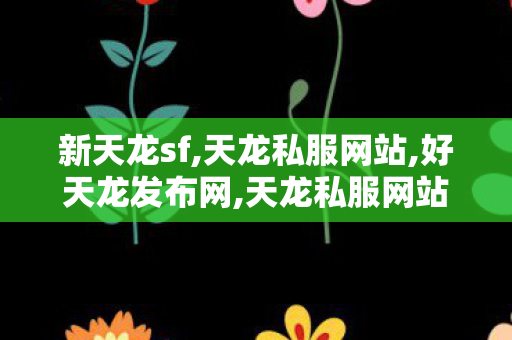 新天龙sf,天龙私服网站,好天龙发布网,天龙私服网站