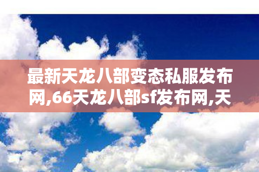 最新天龙八部变态私服发布网,66天龙八部sf发布网,天龙八部私服最新发布网,66天龙八部sf发布网
