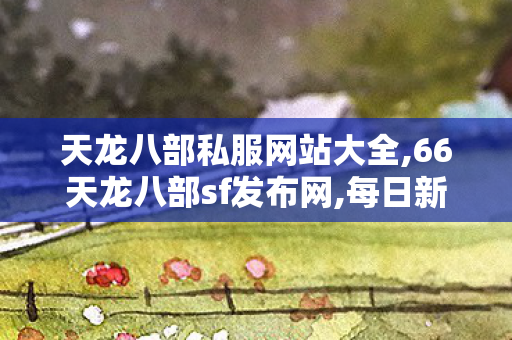 天龙八部私服网站大全,66天龙八部sf发布网,每日新开天龙私服发布网,66天龙八部sf发布网