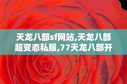 天龙八部sf网站,天龙八部超变态私服,77天龙八部开服sf,天龙八部超变态私服