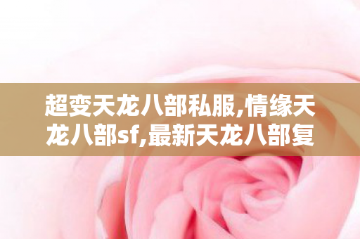 超变天龙八部私服,情缘天龙八部sf,最新天龙八部复古私服发布网,情缘天龙八部sf