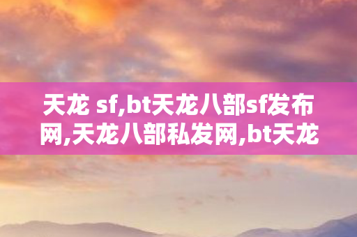 天龙 sf,bt天龙八部sf发布网,天龙八部私发网,bt天龙八部sf发布网