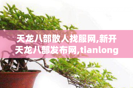天龙八部散人找服网,新开天龙八部发布网,tianlongbabusifu,新开天龙八部发布网
