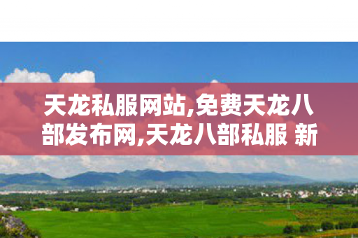 天龙私服网站,免费天龙八部发布网,天龙八部私服 新开天龙八部sf发布网,免费天龙八部发布网