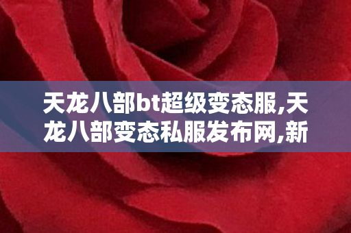 天龙八部bt超级变态服,天龙八部变态私服发布网,新开变态天龙八部sf,天龙八部变态私服发布网