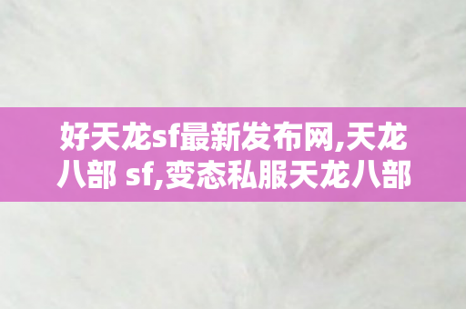 好天龙sf最新发布网,天龙八部 sf,变态私服天龙八部,天龙八部 sf