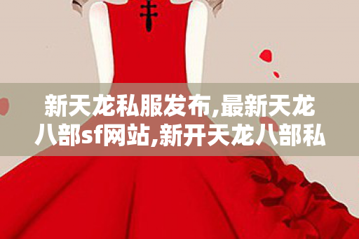 新天龙私服发布,最新天龙八部sf网站,新开天龙八部私服网站,最新天龙八部sf网站