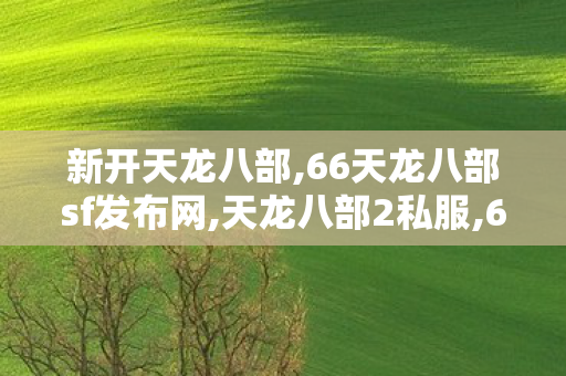 新开天龙八部,66天龙八部sf发布网,天龙八部2私服,66天龙八部sf发布网