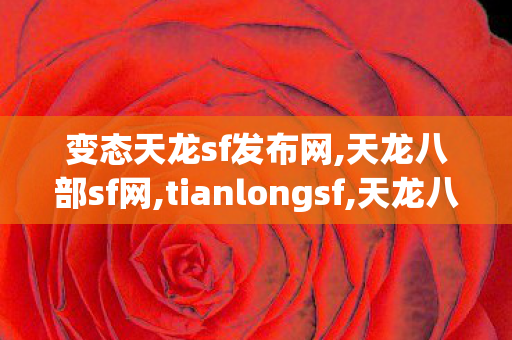 变态天龙sf发布网,天龙八部sf网,tianlongsf,天龙八部sf网