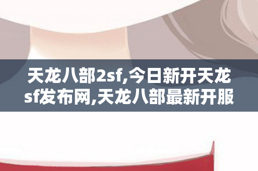天龙八部2sf,今日新开天龙sf发布网,天龙八部最新开服私服,今日新开天龙sf发布网