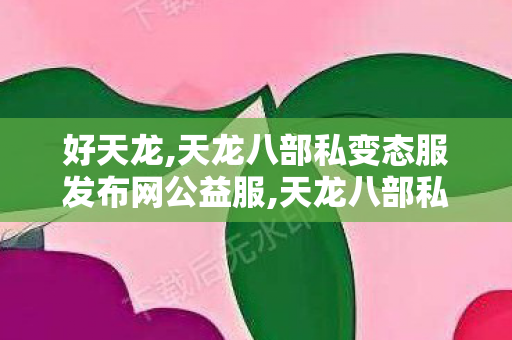好天龙,天龙八部私变态服发布网公益服,天龙八部私服2022,天龙八部私变态服发布网公益服