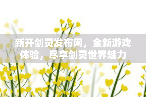 新开剑灵发布网，全新游戏体验，尽享剑灵世界魅力