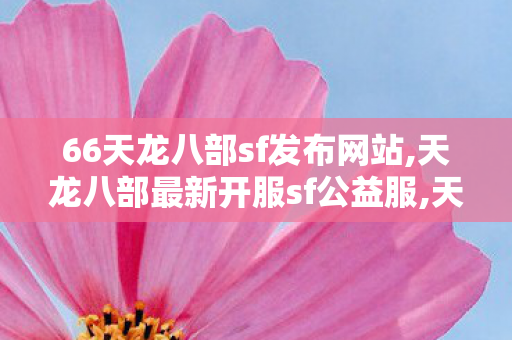 66天龙八部sf发布网站,天龙八部最新开服sf公益服,天龙八部最新开服,天龙八部最新开服sf公益服