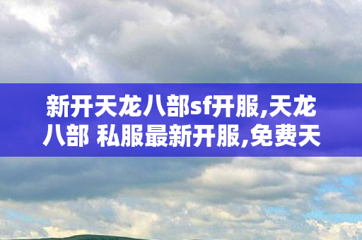 新开天龙八部sf开服,天龙八部 私服最新开服,免费天龙sf发布网,天龙八部 私服最新开服