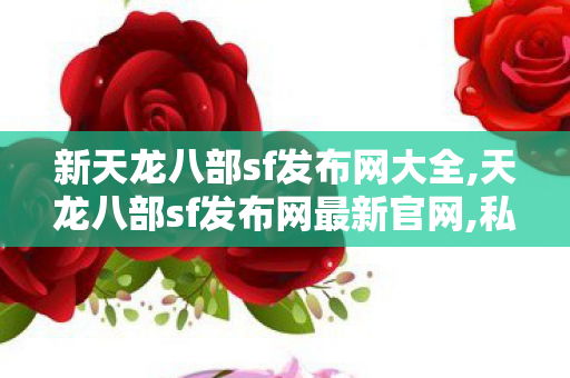 新天龙八部sf发布网大全,天龙八部sf发布网最新官网,私服天龙八部变态版,天龙八部sf发布网最新官网