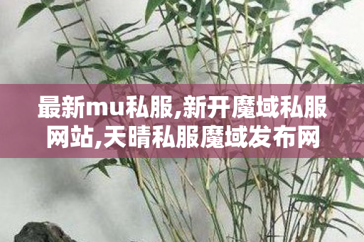 最新mu私服,新开魔域私服网站,天晴私服魔域发布网,新开魔域私服网站