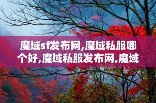 魔域sf发布网,魔域私服哪个好,魔域私服发布网,魔域私服哪个好