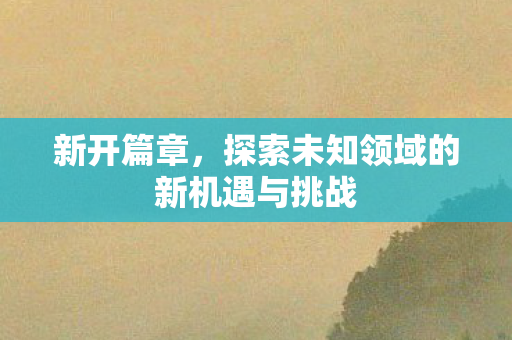 新开篇章，探索未知领域的新机遇与挑战