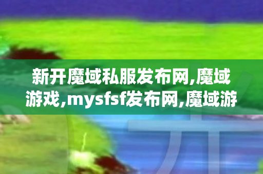 新开魔域私服发布网,魔域游戏,mysfsf发布网,魔域游戏